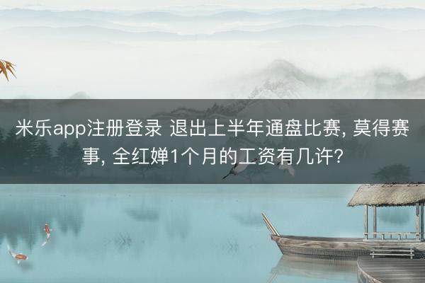 米乐app注册登录 退出上半年通盘比赛, 莫得赛事, 全红婵1个月的工资有几许?