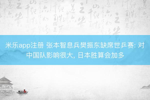 米乐app注册 张本智息兵樊振东缺席世乒赛: 对中国队影响很大, 日本胜算会加多