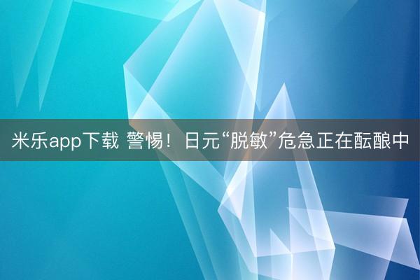 米乐app下载 警惕！日元“脱敏”危急正在酝酿中