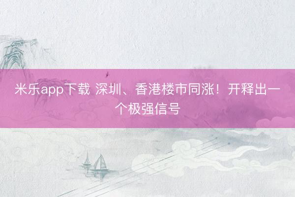 米乐app下载 深圳、香港楼市同涨！开释出一个极强信号